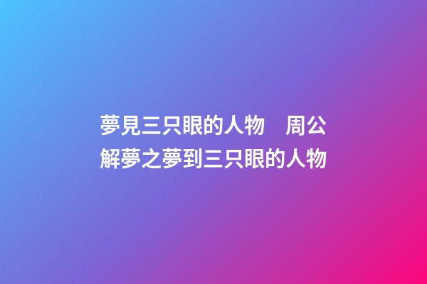 夢見三只眼的人物　周公解夢之夢到三只眼的人物